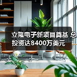 立隆电子新项目落子吴江开发区 打造千亿级电子信息产业集群(图2)