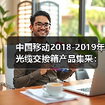 中国移动2018-2019年光缆交接箱产品集采:烽火、通鼎等中标(图1) 中国移动光缆交接箱集采中标企业及数量公布(图1)