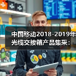 中国移动2018-2019年光缆交接箱产品集采:烽火、通鼎等中标(图2) 中国移动光缆交接箱集采中标企业及数量公布(图2)