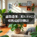 盛路通信：拟5.85亿元收购成都创新达