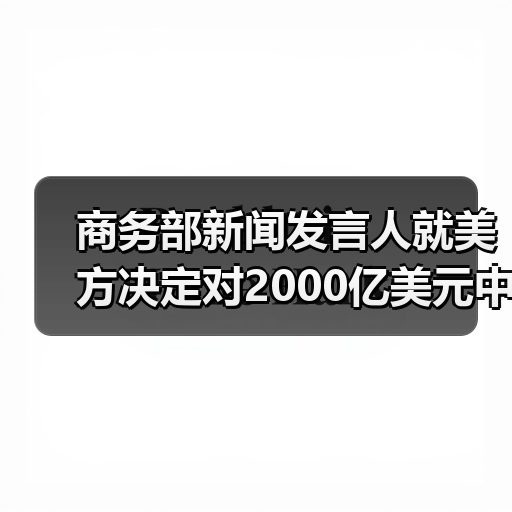 商务部新闻发言人就美方决定对2000亿美元中国输美产品加征关税发表谈话(图1)