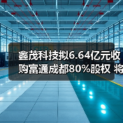 鑫茂科技拟6.64亿元收购富通成都80%股权 将更名为“富通鑫茂”(图2)