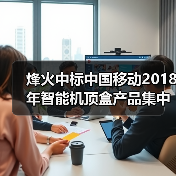 烽火中标中国移动2018年智能机顶盒产品集中采购项目(图1)
