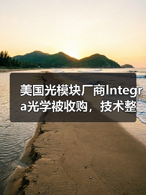 美国光模块厂商Integra光学被收购，技术整合与市场扩展引 - 玄熵磁材资讯