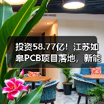 投资58.77亿！江苏如皋PCB项目落地，新能源汽车等领域将迎来新机遇(图4)