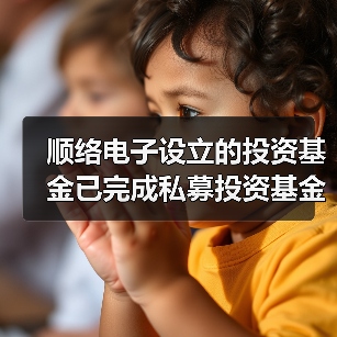 顺络电子设立的投资基金已完成私募投资基金备案 - 玄熵磁材资讯