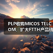 PLP收购MICOS TELCOM，扩大FTTH产品线布局 - 玄熵磁材资讯