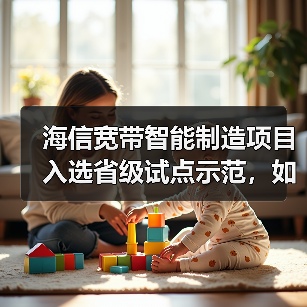 海信宽带智能制造项目入选省级试点示范，如何引领行业转型(图3)