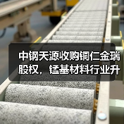 中钢天源收购铜仁金瑞股权，锰基材料行业升