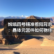 嫦娥四号精准着陆背后:晶体元器件如何稳住 嫦娥四号如何稳住太空脉搏?晶体元器件保障月背任务-玄熵磁材资讯(图4)