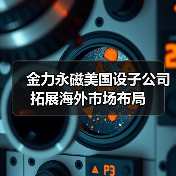 金力永磁美国设子公司 拓展海外市场布局(图2) 金力永磁美国设子公司 拓展海外市场布局(图2)