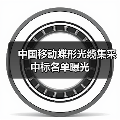 中国移动蝶形光缆集采中标名单曝光(图4) 蝶形光缆集采中标名单揭晓,哪家企业脱颖而出?-玄熵磁材资讯(图4)