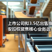 上市公司拟3.5亿出售维安股权聚焦核心业务战略调整 - 玄熵磁材资讯