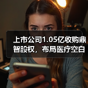 上市公司1.05亿收购鼎智股权，布局医疗空白？ - 玄熵磁材资讯