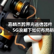 嘉麟杰跨界光通信器件，5G浪潮下如何布局新机遇？(图2)