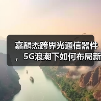嘉麟杰跨界光通信器件，5G浪潮下如何布局新机遇？(图4)