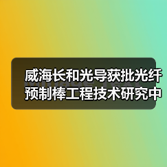 威海长和光导获批光纤预制棒工程技术研究中心,技术革新引领行业(图4) 威海长和光导获批光纤预制棒工程技术研究中心,技术革新引领行业(图4)