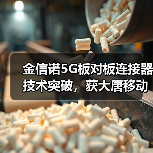 金信诺5G板对板连接器技术突破，获大唐移动独家认可(图4)