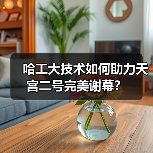 哈工大技术如何助力天宫二号完美谢幕？