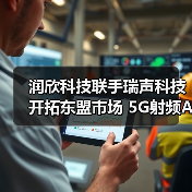 润欣科技联手瑞声科技开拓东盟市场 5G射频AIOT布局引关注(图4) 润欣科技联手瑞声科技开拓东盟市场 5G射频AIOT布局引关注(图4)