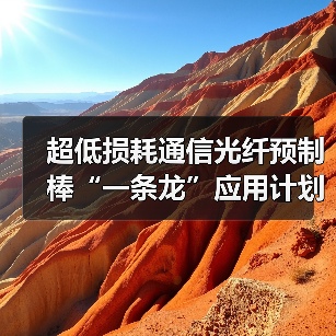 超低损耗通信光纤预制棒“一条龙”应用计划示范企业名单揭晓 - 玄熵磁材资讯