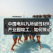 中国电科九所磁性材料产业园竣工，如何推动